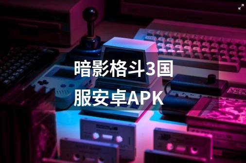 暗影格斗3国服安卓APK-第1张-游戏相关-话依网