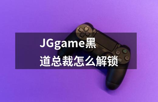 JGgame黑道总裁怎么解锁-第1张-游戏相关-话依网