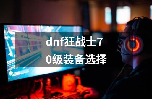 dnf狂战士70级装备选择-第1张-游戏相关-话依网