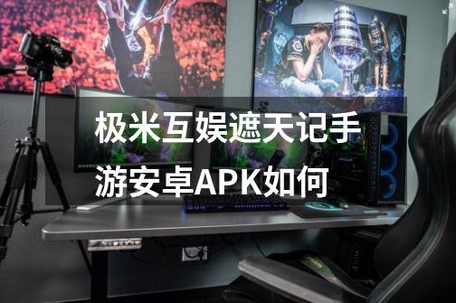 极米互娱遮天记手游安卓APK如何-第1张-游戏相关-话依网