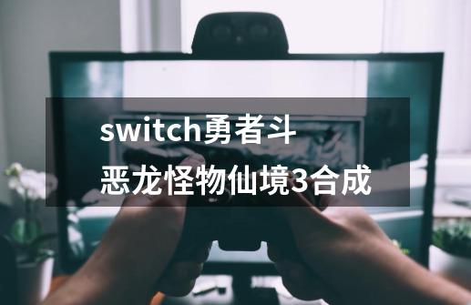 switch勇者斗恶龙怪物仙境3合成-第1张-游戏相关-话依网