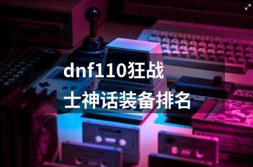 dnf110狂战士神话装备排名-第1张-游戏相关-话依网