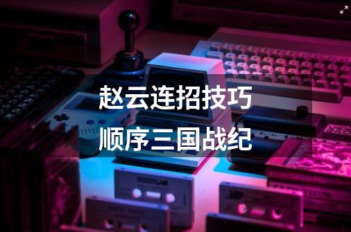 赵云连招技巧顺序三国战纪-第1张-游戏相关-话依网