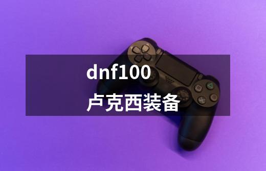 dnf100卢克西装备-第1张-游戏相关-话依网