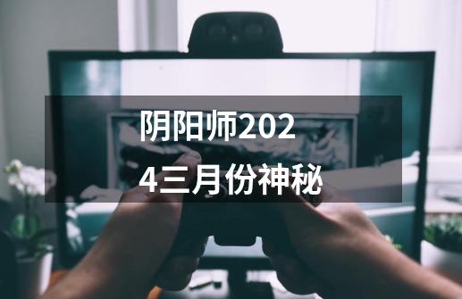 阴阳师2024三月份神秘-第1张-游戏相关-话依网