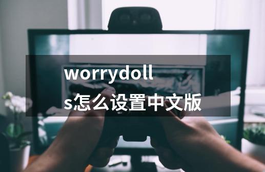 worrydolls怎么设置中文版-第1张-游戏相关-话依网