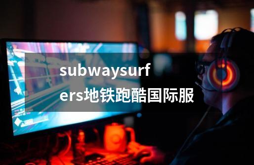 subwaysurfers地铁跑酷国际服-第1张-游戏相关-话依网