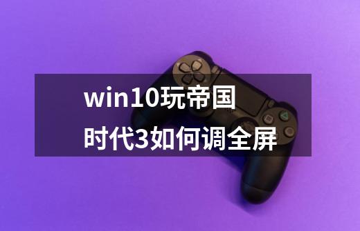 win10玩帝国时代3如何调全屏-第1张-游戏相关-话依网