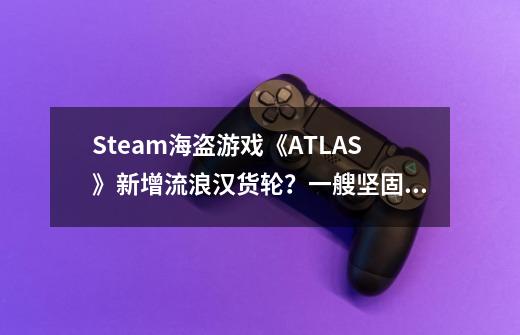 Steam海盗游戏《ATLAS》新增流浪汉货轮？一艘坚固且迅速的货运船-第1张-游戏相关-话依网