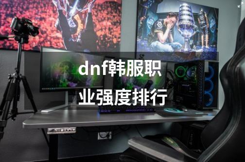 dnf韩服职业强度排行-第1张-游戏相关-话依网