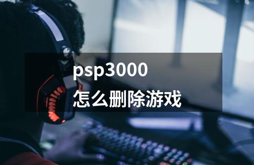 psp3000怎么删除游戏-第1张-游戏相关-话依网