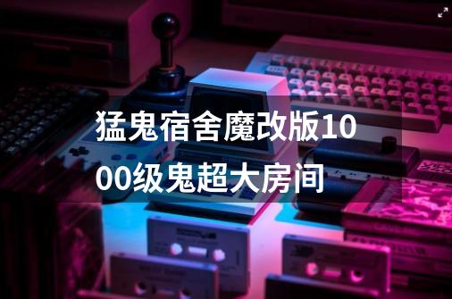 猛鬼宿舍魔改版1000级鬼超大房间-第1张-游戏相关-话依网