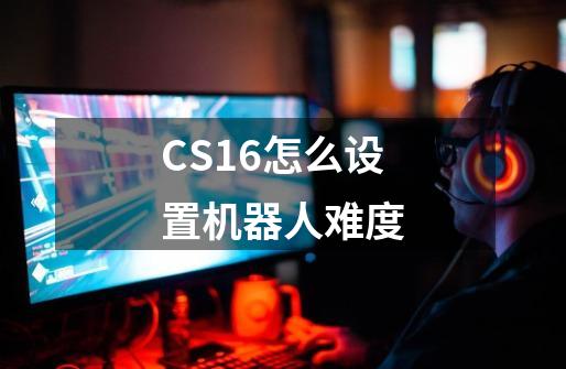 CS16怎么设置机器人难度-第1张-游戏相关-话依网