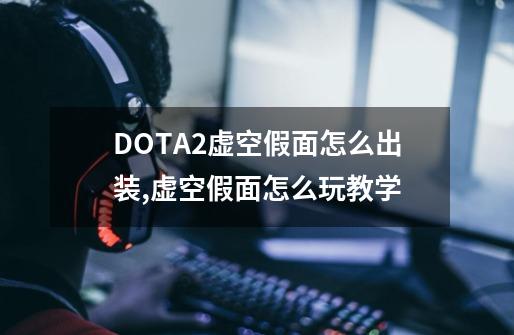 DOTA2虚空假面怎么出装,虚空假面怎么玩教学-第1张-游戏相关-话依网