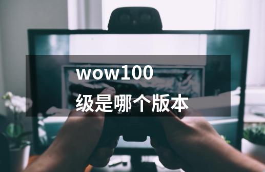 wow100级是哪个版本-第1张-游戏相关-话依网