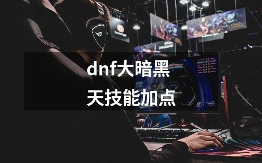 dnf大暗黑天技能加点-第1张-游戏相关-话依网
