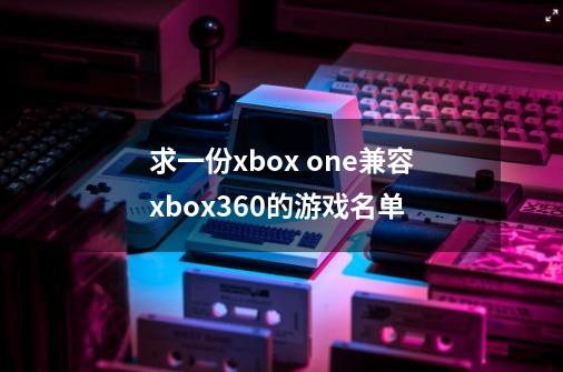 求一份xbox one兼容xbox360的游戏名单-第1张-游戏相关-话依网