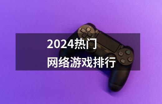 2024热门网络游戏排行-第1张-游戏相关-话依网