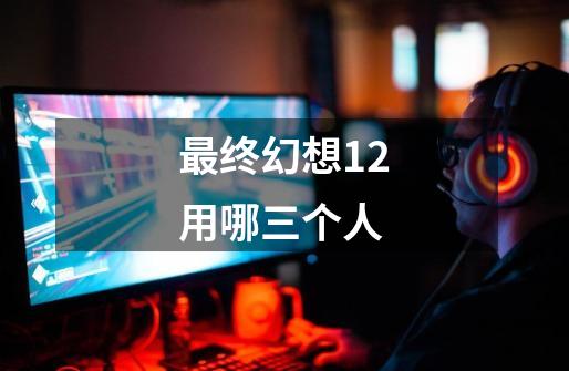 最终幻想12用哪三个人-第1张-游戏相关-话依网