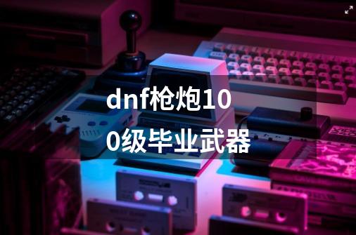 dnf枪炮100级毕业武器-第1张-游戏相关-话依网