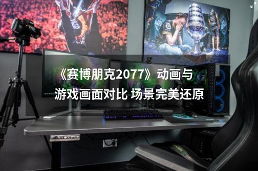 《赛博朋克2077》动画与游戏画面对比 场景完美还原-第1张-游戏相关-话依网