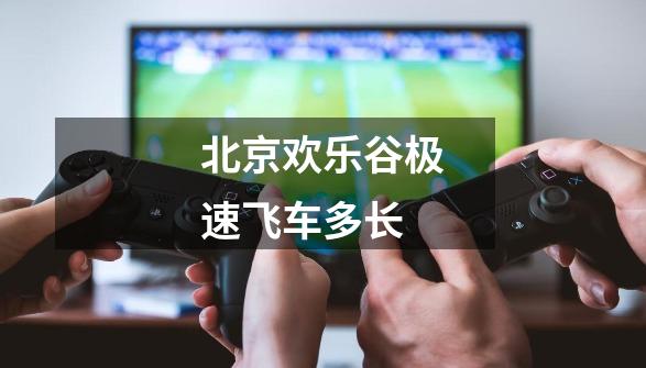 北京欢乐谷极速飞车多长-第1张-游戏相关-话依网