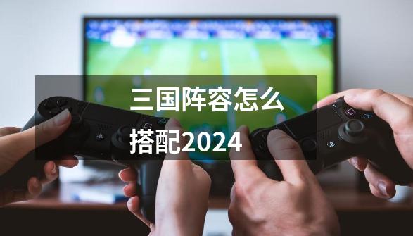 三国阵容怎么搭配2024-第1张-游戏相关-话依网