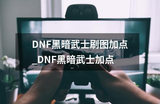 DNF黑暗武士刷图加点_DNF黑暗武士加点-第1张-游戏相关-话依网