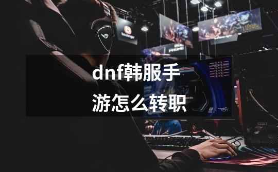 dnf韩服手游怎么转职-第1张-游戏相关-话依网