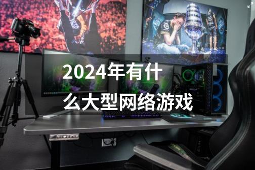 2024年有什么大型网络游戏-第1张-游戏相关-话依网