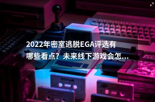 2022年密室逃脱EGA评选有哪些看点？未来线下游戏会怎么发展？-第1张-游戏相关-话依网