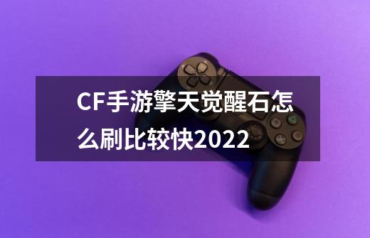 CF手游擎天觉醒石怎么刷比较快2022-第1张-游戏相关-话依网