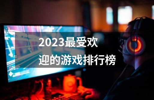 2023最受欢迎的游戏排行榜-第1张-游戏相关-话依网