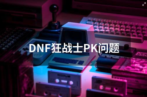 DNF狂战士PK问题-第1张-游戏相关-话依网