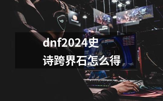dnf2024史诗跨界石怎么得-第1张-游戏相关-话依网