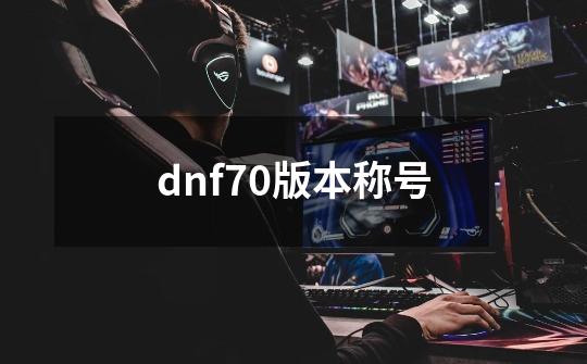 dnf70版本称号-第1张-游戏相关-话依网