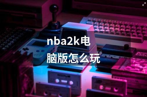 nba2k电脑版怎么玩-第1张-游戏相关-话依网