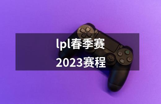 lpl春季赛2023赛程-第1张-游戏相关-话依网