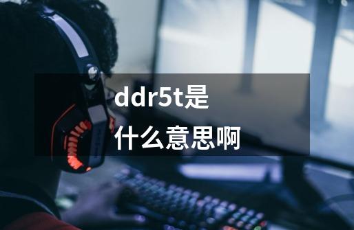 ddr5t是什么意思啊-第1张-游戏相关-话依网