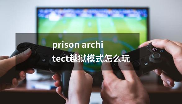 prison architect越狱模式怎么玩-第1张-游戏相关-话依网