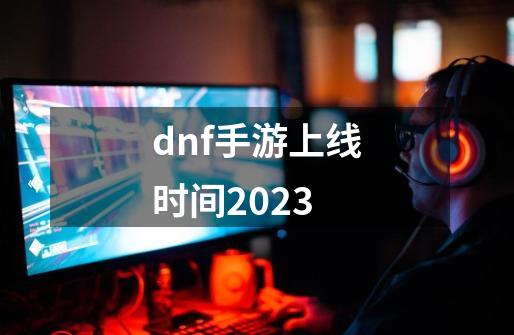 dnf手游上线时间2023-第1张-游戏相关-话依网