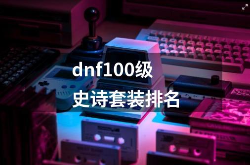 dnf100级史诗套装排名-第1张-游戏相关-话依网