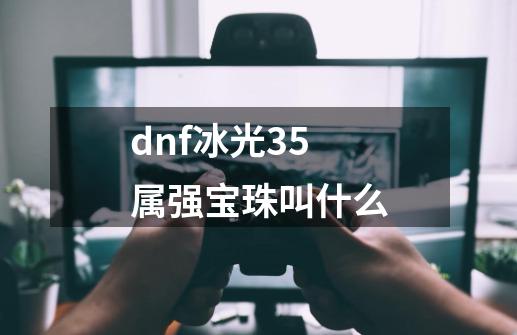 dnf冰光35属强宝珠叫什么-第1张-游戏相关-话依网