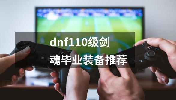 dnf110级剑魂毕业装备推荐-第1张-游戏相关-话依网