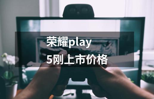 荣耀play5刚上市价格-第1张-游戏相关-话依网