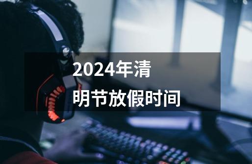 2024年清明节放假时间-第1张-游戏相关-话依网