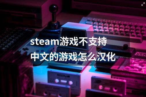 steam游戏不支持中文的游戏怎么汉化-第1张-游戏相关-话依网