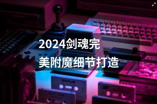 2024剑魂完美附魔细节打造-第1张-游戏相关-话依网