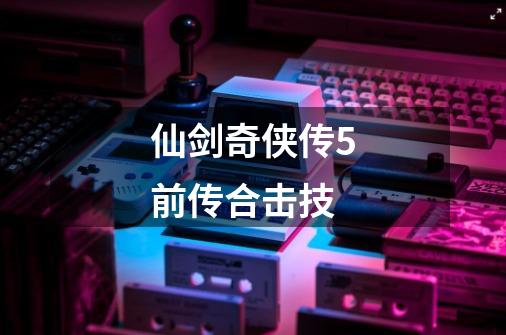仙剑奇侠传5前传合击技-第1张-游戏相关-话依网