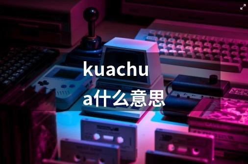 kuachua什么意思-第1张-游戏相关-话依网